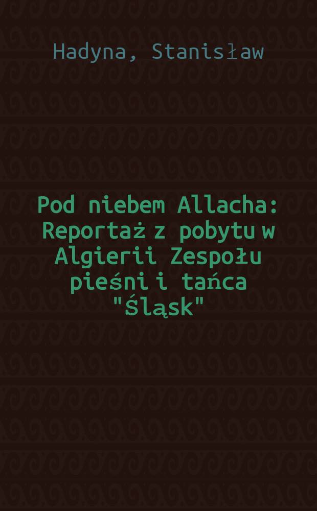 Pod niebem Allacha : Reportaż z pobytu w Algierii Zespołu pieśni i tańca "Śląsk"