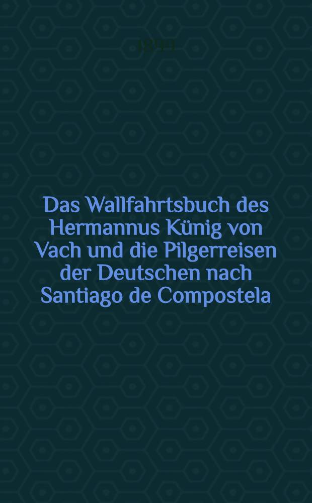 Das Wallfahrtsbuch des Hermannus Künig von Vach und die Pilgerreisen der Deutschen nach Santiago de Compostela