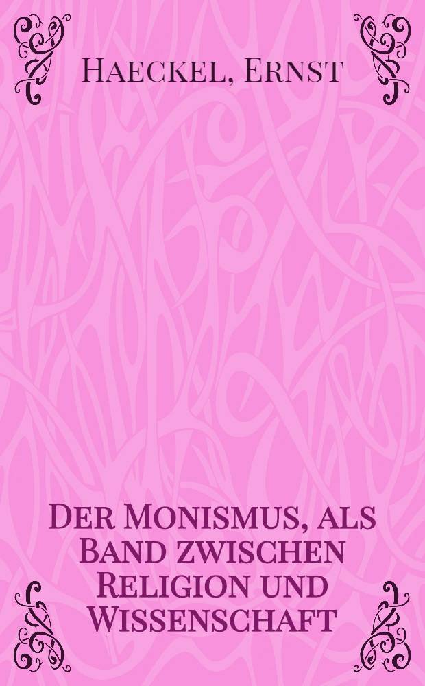 Der Monismus, als Band zwischen Religion und Wissenschaft : Glaubensbekenntniss eines Naturforschers, vorgetragen am 9. October 1892 in Altenburg beim 75j&auml;hrigen Jubil&auml;um der Naturforschenden Gesellschaft des Osterlandes