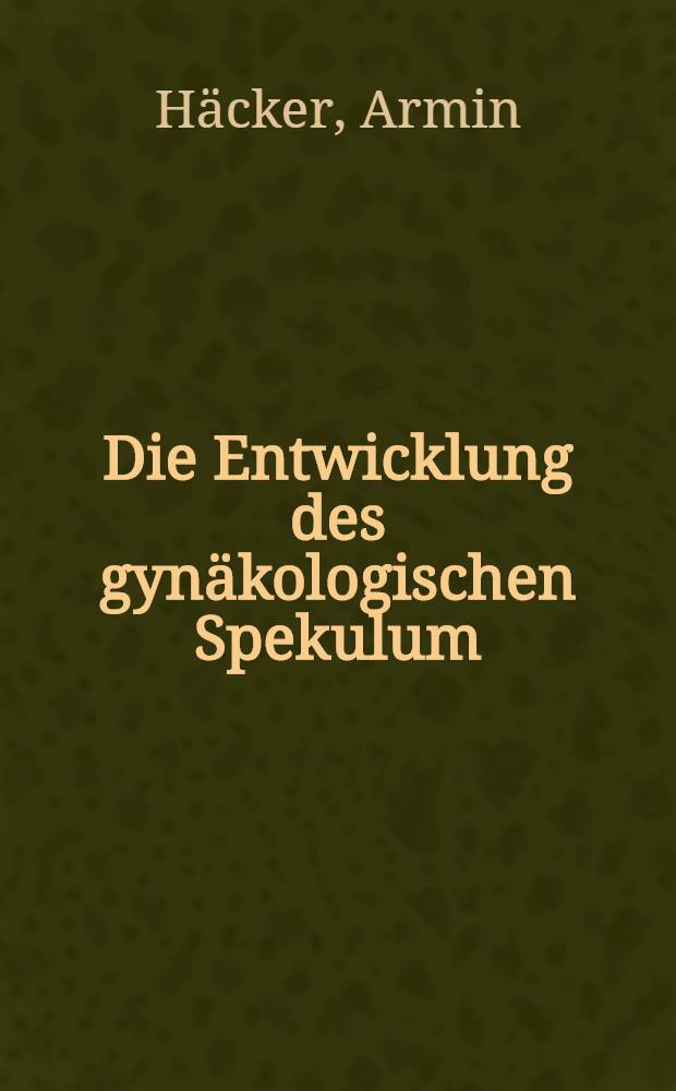 Die Entwicklung des gynäkologischen Spekulum : Inaug.-Diss. ... der Med. Fak. der ... Univ. zu Tübingen