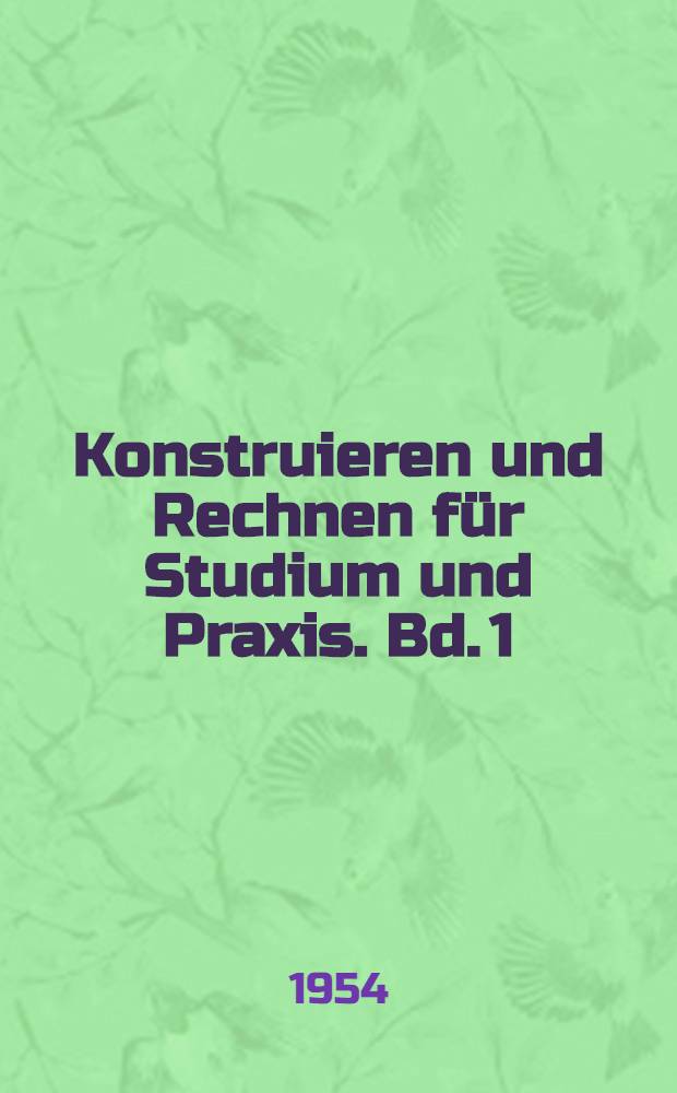 Konstruieren und Rechnen f&uuml;r Studium und Praxis. Bd. 1 : Mechanik, W&auml;rmelehre, Festigkeitslehre, Maschinenelemente, Werkstoffe, Elektrotechnik