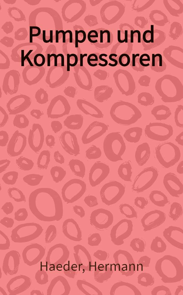 Pumpen und Kompressoren : Handbuch für Berechnung, Entwurf, Bau, Betrieb, Untersuchung und Verbesserung von Pumpen- und Kompressoranlagen