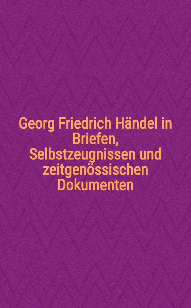 Georg Friedrich Händel in Briefen, Selbstzeugnissen und zeitgenössischen Dokumenten