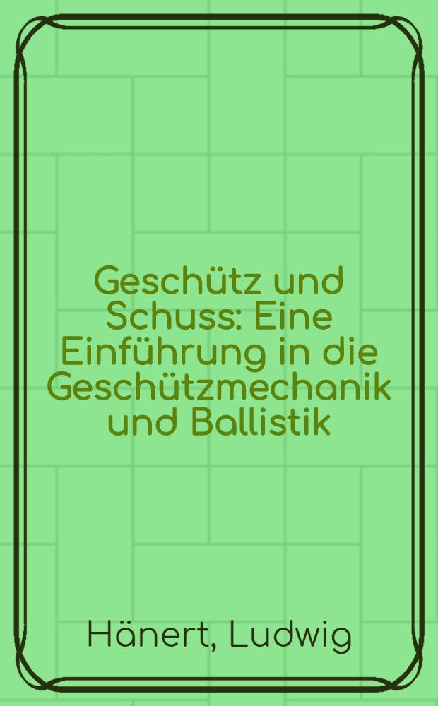 Geschütz und Schuss : Eine Einführung in die Geschützmechanik und Ballistik