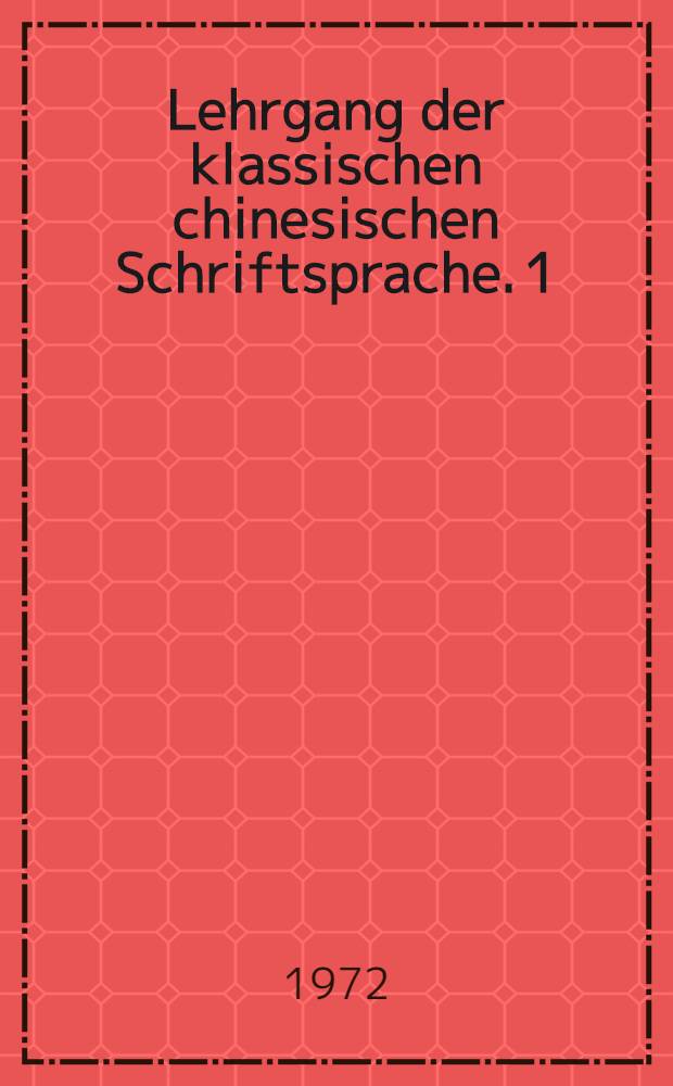 Lehrgang der klassischen chinesischen Schriftsprache. 1 : Textband
