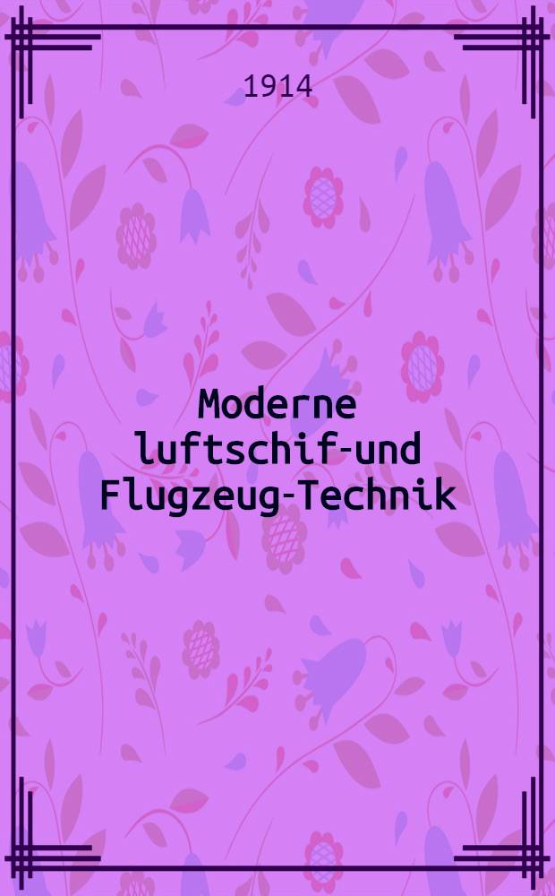 Moderne luftschiff- und Flugzeug-Technik : Allgemeine verständliche technische Darstellung der luft- u. Flug-Fahrzeuge unter besonderer Berücksichtigung des Motorbaues