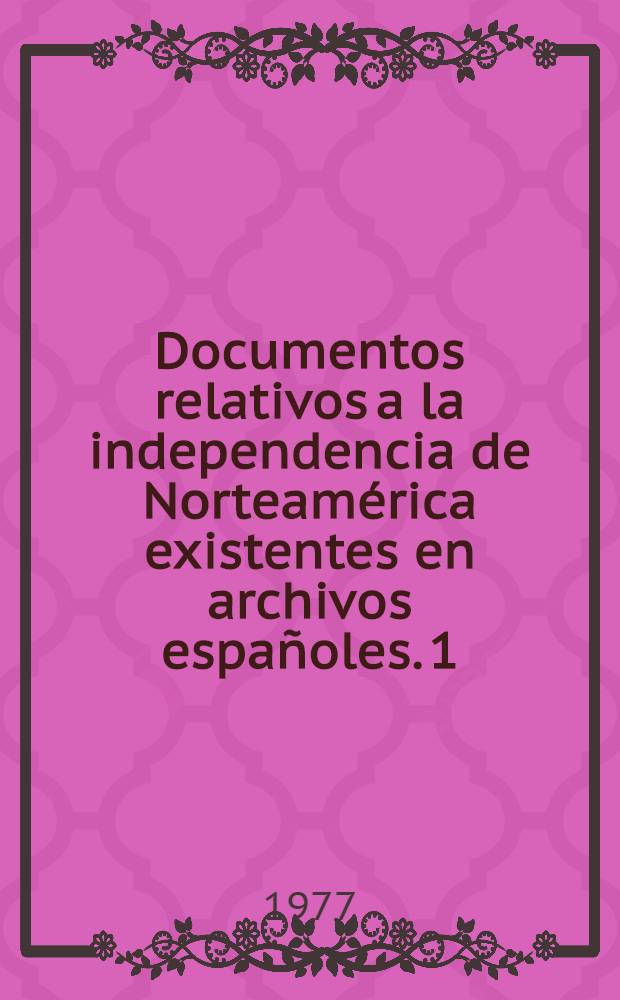 Documentos relativos a la independencia de Norteamérica existentes en archivos españoles. 1 : Archivo general de Indias