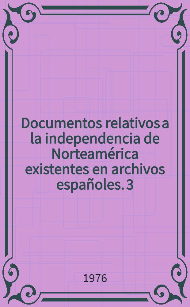 Documentos relativos a la independencia de Norteam&eacute;rica existentes en archivos espa&ntilde;oles. 3 : Archivo hist&oacute;rico nacional