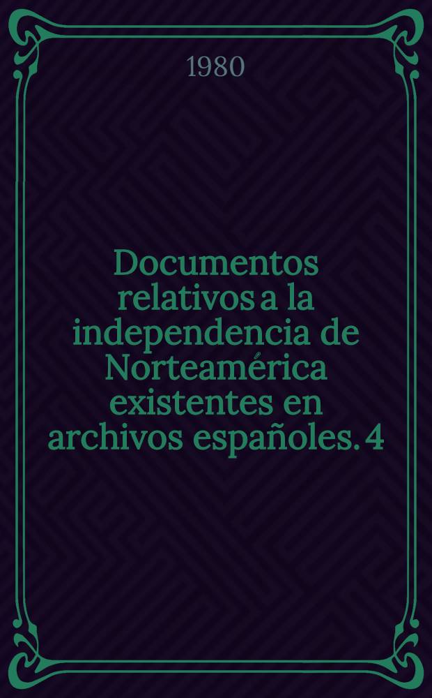 Documentos relativos a la independencia de Norteam&eacute;rica existentes en archivos espa&ntilde;oles. 4 : Archivo hist&oacute;rico nacional