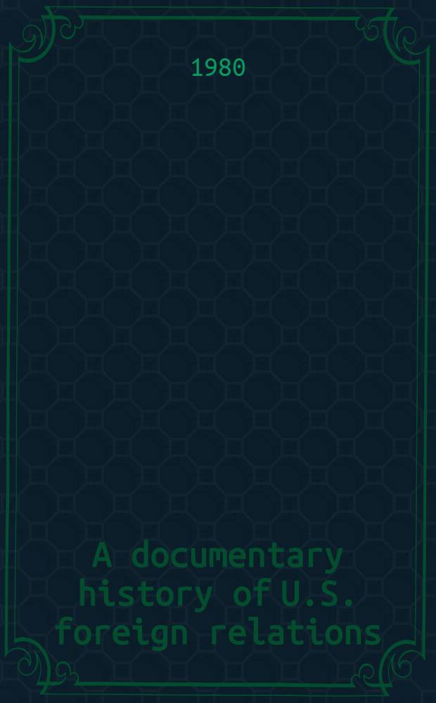 A documentary history of U.S. foreign relations : Selections from a. add. to Ruhl J. Bartlett's "The record of Amer. diplomacy"