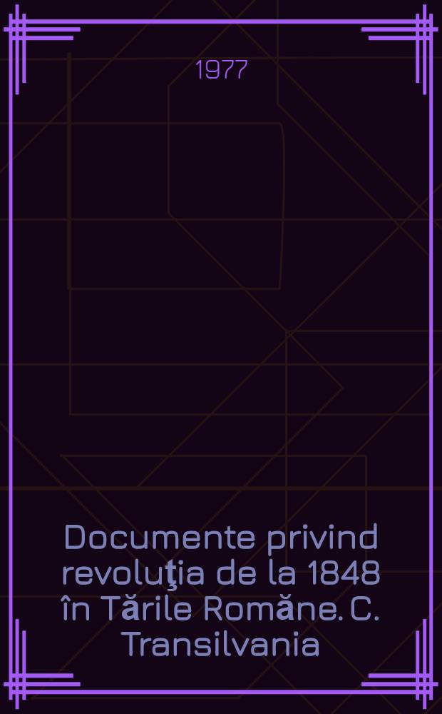 Documente privind revoluţia de la 1848 în Tările Romăne. C. Transilvania = Documents on the 1848 revolution in the Romanian principalities. C. Transylvania = Документы революции 1848 г. в румынских княжествах. В. Трансильвания
