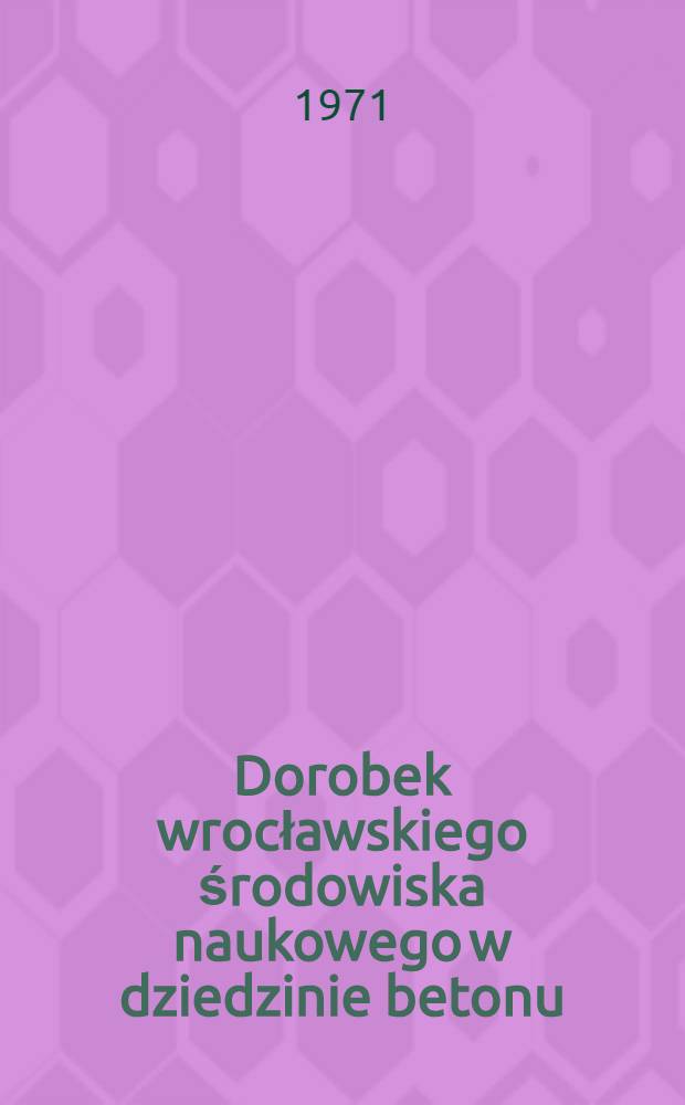 Dorobek wrocławskiego środowiska naukowego w dziedzinie betonu : Zbiór