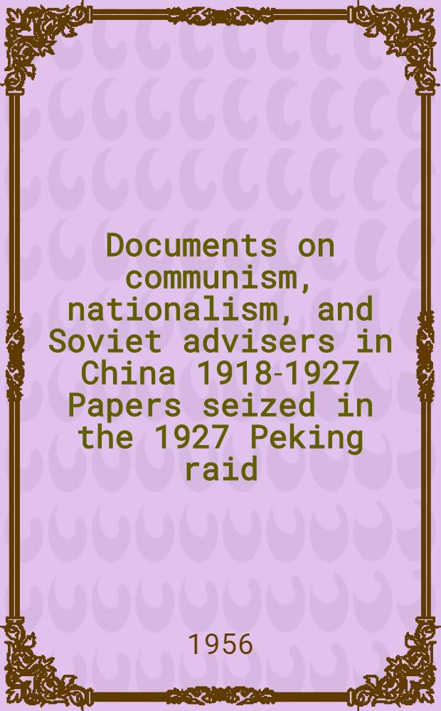 Documents on communism, nationalism, and Soviet advisers in China 1918-1927 Papers seized in the 1927 Peking raid