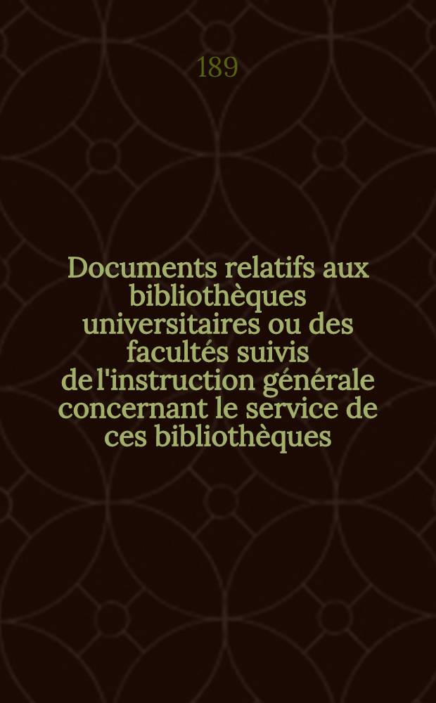 Documents relatifs aux biblioth&egrave;ques universitaires ou des facult&eacute;s suivis de l'instruction g&eacute;n&eacute;rale concernant le service de ces biblioth&egrave;ques