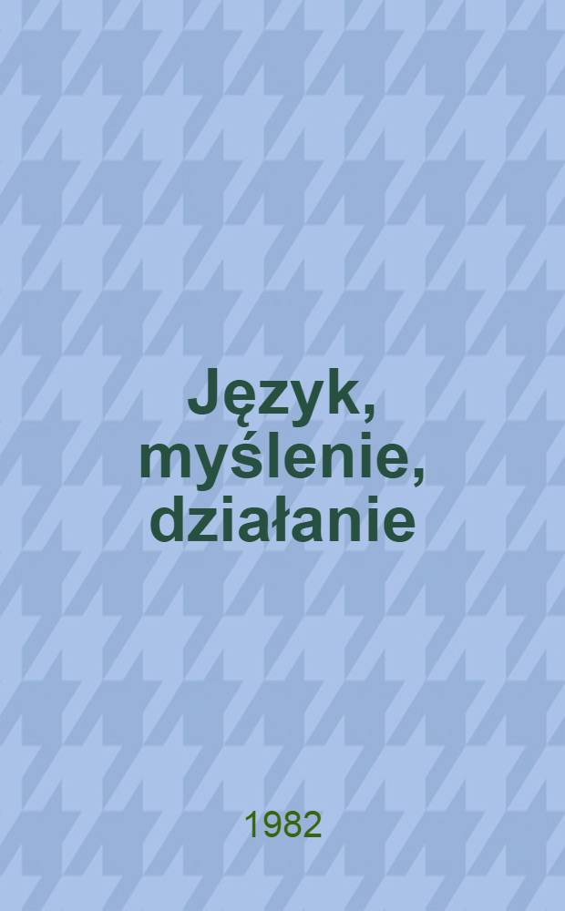 Język, myślenie, działanie : Rozważania językoznawcy