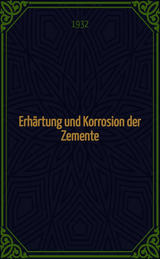 Erhärtung und Korrosion der Zemente : Neue physikalisch-chemische Untersuchungen über das Abbinde-, Erhärtungs- und Korrosionsproblem