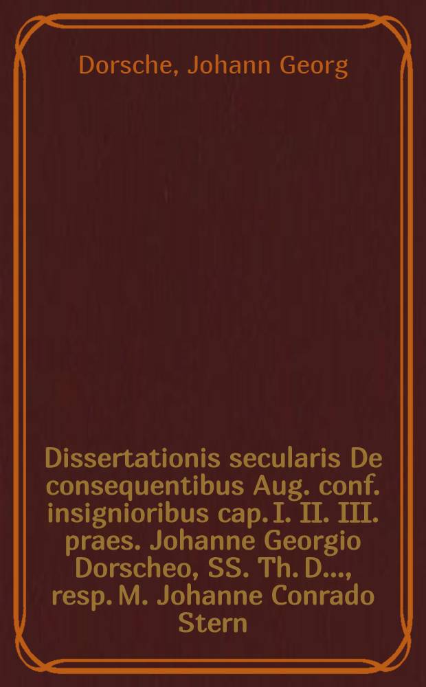 Dissertationis secularis De consequentibus Aug. conf. insignioribus cap. I. II. III. praes. Johanne Georgio Dorscheo, SS. Th. D. ..., resp. M. Johanne Conrado Stern ...