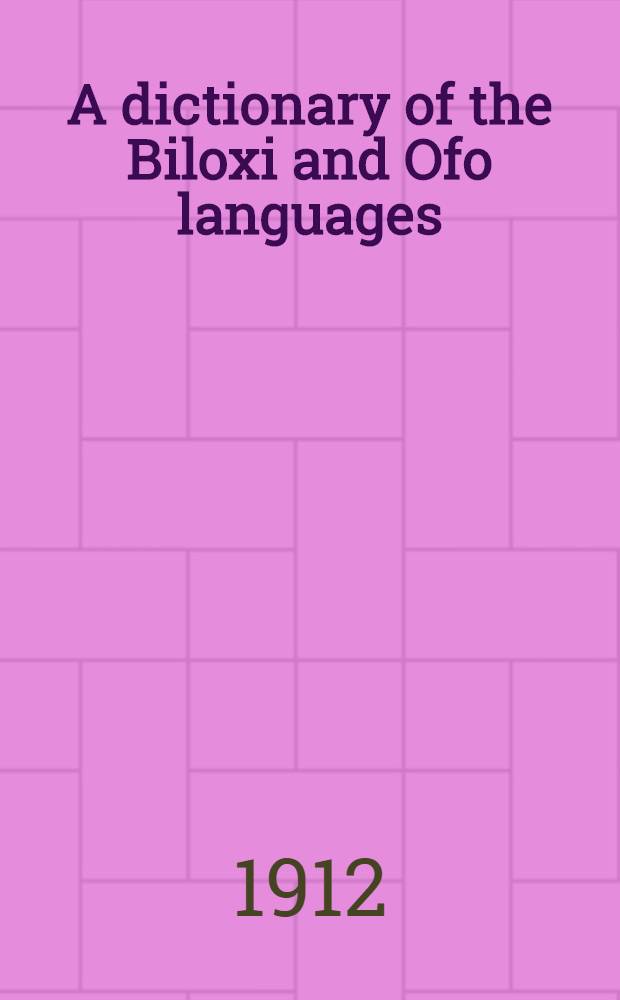 A dictionary of the Biloxi and Ofo languages : Accompanied with thirty-one Biloxi texts and numerous Biloxi phrases