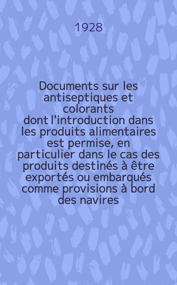 Documents sur les antiseptiques et colorants dont l'introduction dans les produits alimentaires est permise, en particulier dans le cas des produits destinés à être exportés ou embarqués comme provisions à bord des navires