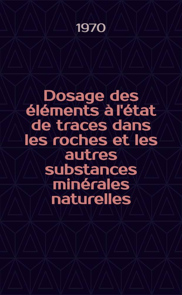 Dosage des éléments à l'état de traces dans les roches et les autres substances minérales naturelles : Actes du Colloque national C.N.R.S., Nancy 4-6 déc. 1968