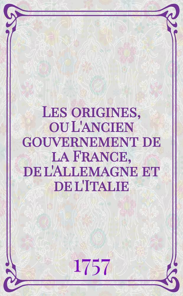 Les origines, ou L'ancien gouvernement de la France, de l'Allemagne et de l'Italie : Ouvrage historique, où l'on voir, dans leur origine, la roïauté & ses attributs, la nation & ses différentes classes, les fiefs & le vasselage, les dignités, la hierarhie, les immunités ecclésiastiques, & les domaines ... T. 3
