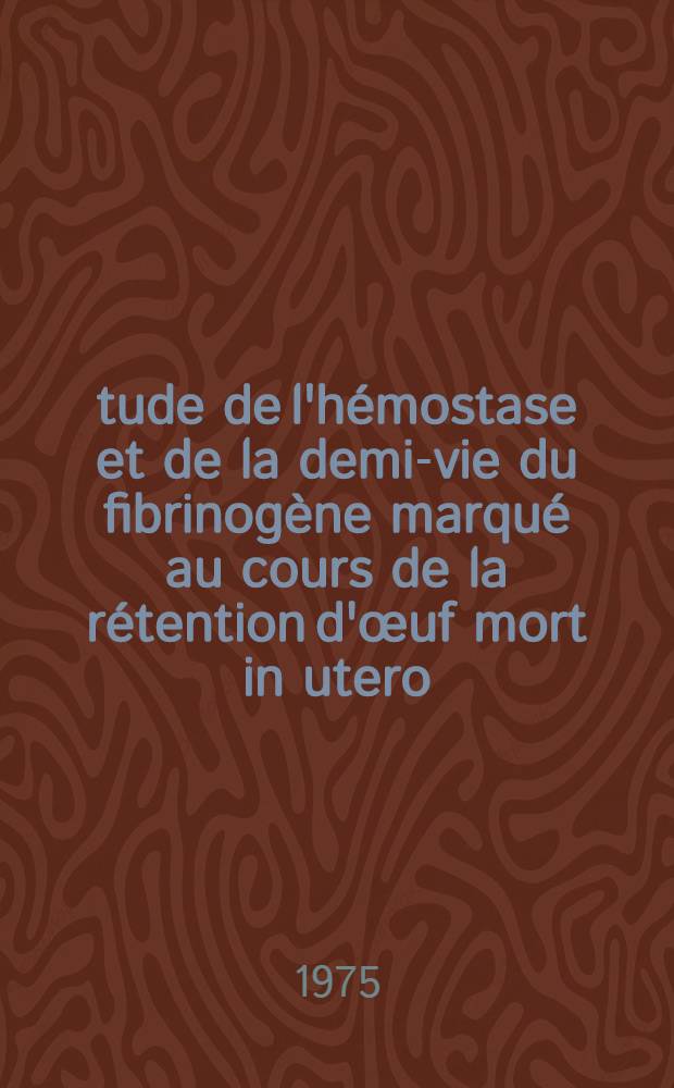Étude de l'hémostase et de la demi-vie du fibrinogène marqué au cours de la rétention d'œuf mort in utero : À propos de 21 cas : Thèse ..