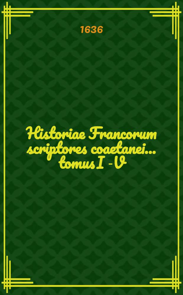 Historiae Francorum scriptores coaetanei ... tomus I [-V] : Quorum plurimi nunc primum ex variis codicis MSS. in lucem prodeunt: alij vero auctiores & emendatiores Cum epistolis regum, reginarum, pontificum, ducum, comitum, abbatum, & aliis veteribus rerum Fancicarum monumentis. T. 2 : A Pipino Caroli M. imp. patre usque ad Hugonem Capetum regem