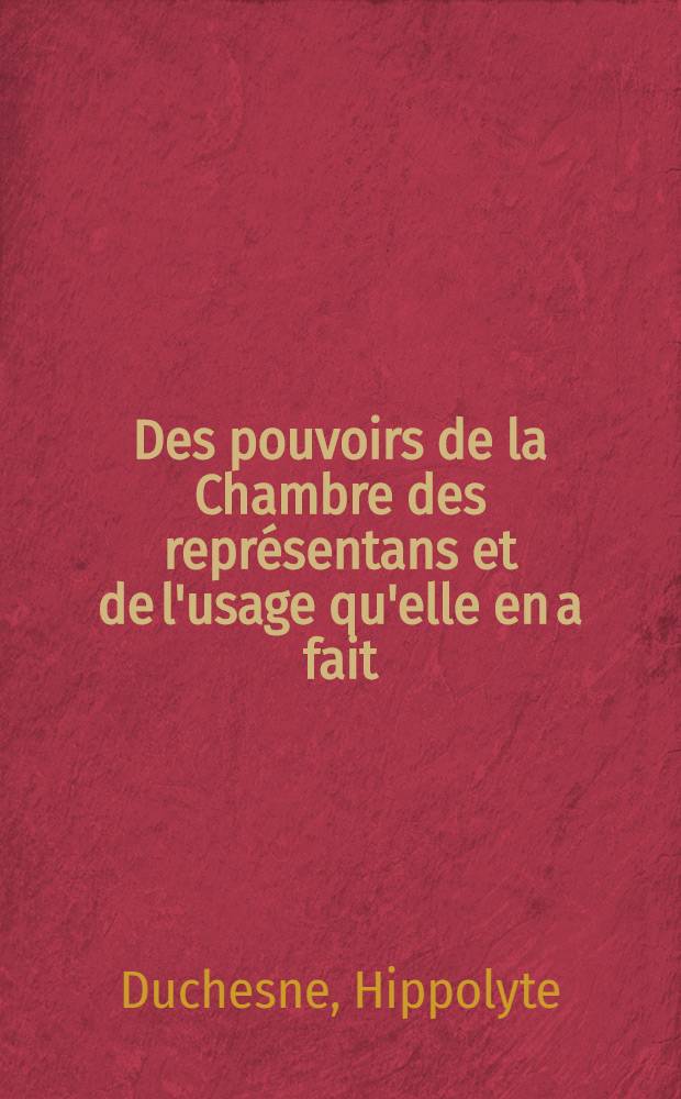 Des pouvoirs de la Chambre des représentans et de l'usage qu'elle en a fait