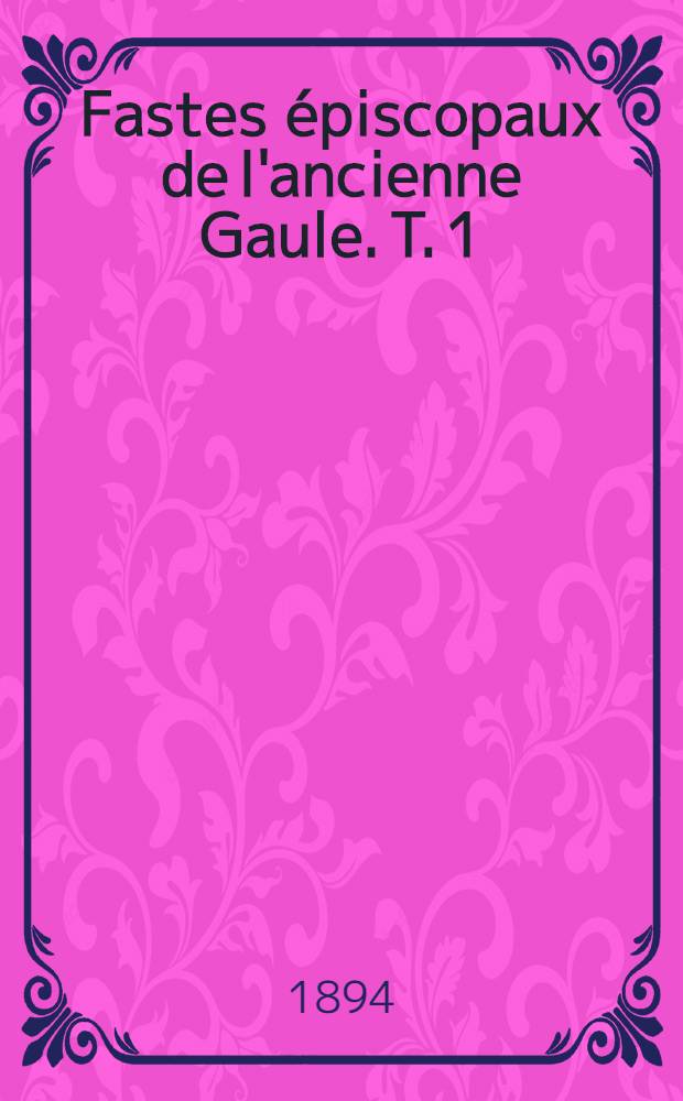 Fastes épiscopaux de l'ancienne Gaule. T. 1 : Provinces du Sud-est