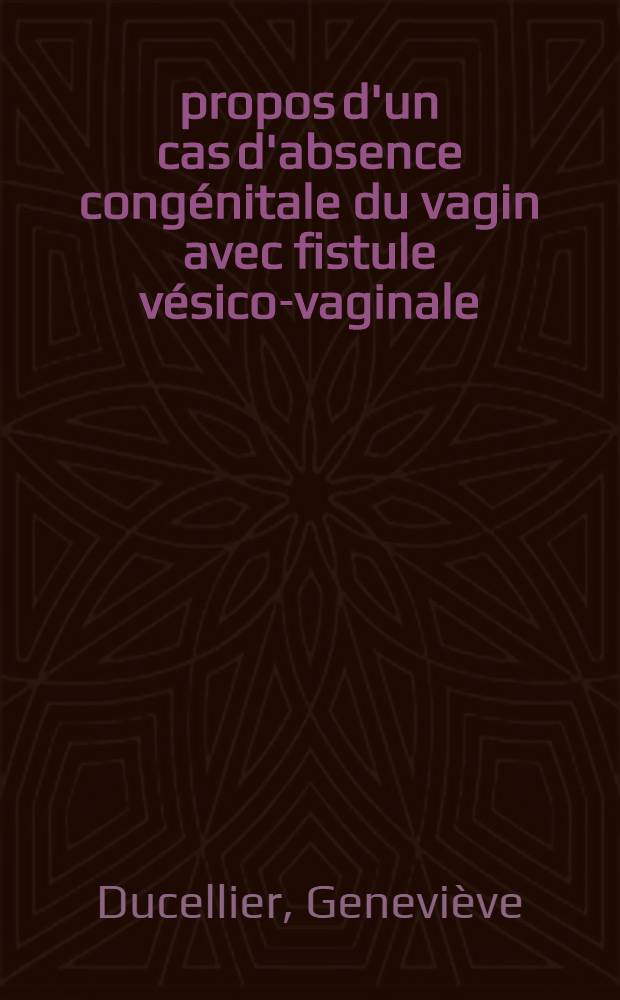 &Agrave; propos d'un cas d'absence cong&eacute;nitale du vagin avec fistule v&eacute;sico-vaginale : Th&egrave;se pour le doctorat en m&eacute;d. (dipl&ocirc;me d'&Eacute;tat)
