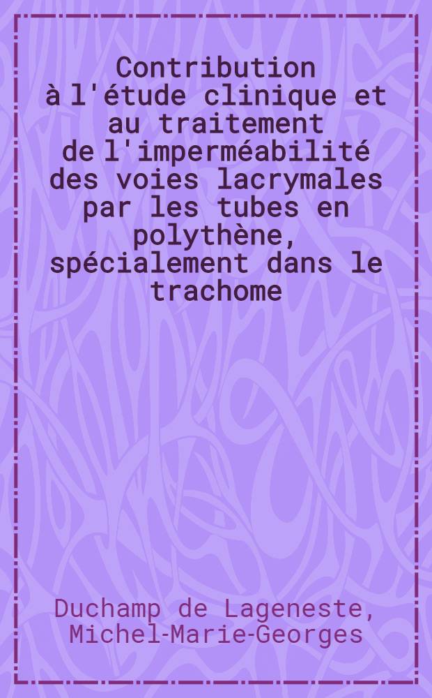 Contribution à l'étude clinique et au traitement de l'imperméabilité des voies lacrymales par les tubes en polythène, spécialement dans le trachome : Thèse ..