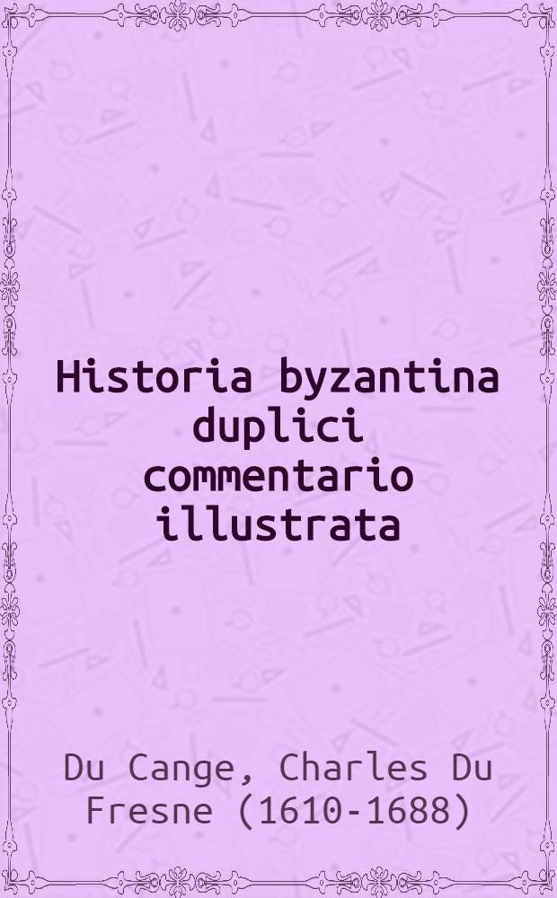 Historia byzantina duplici commentario illustrata : Prior familias ac stemmata imperatorum constantinopolitanorum, cum eorundem augustorum nomismatibus, & aliquot iconibus; praeterea familias dalmaticas & turcicas complectitur : Alter Descriptionem urbis constantinopolitanae, qualis extitit sub imperatoribus christianis : I-II