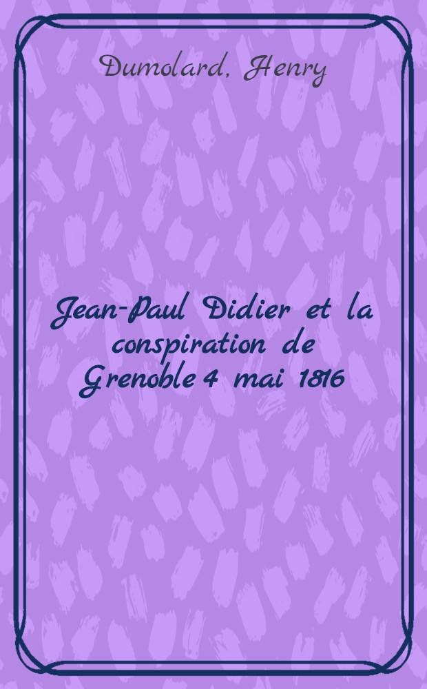 ... Jean-Paul Didier et la conspiration de Grenoble 4 mai 1816 : (D'après des documents inédits)