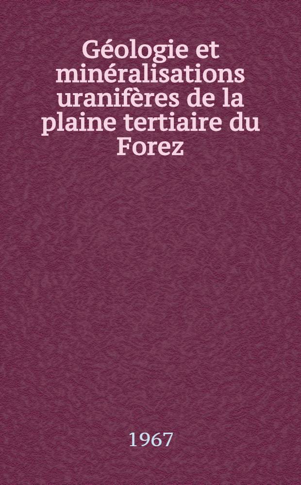 Géologie et minéralisations uranifères de la plaine tertiaire du Forez (Massif Central Français): 1-re thèse; Propositions données par la Faculté: 2-e thèse: Thèses présentées à la Faculté des sciences de l'Univ. de Clermont-Ferrand ... / par Pierre Duclos