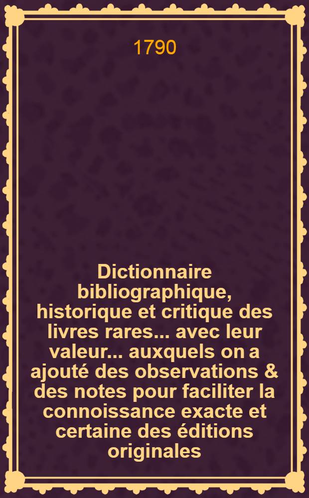 Dictionnaire bibliographique, historique et critique des livres rares ... avec leur valeur ... auxquels on a ajouté des observations & des notes pour faciliter la connoissance exacte et certaine des éditions originales ... suivi d'un Essai de bibliographie. [T. 3