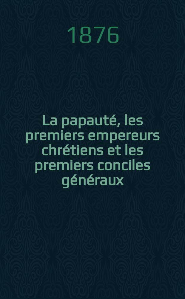 La papauté, les premiers empereurs chrétiens et les premiers conciles généraux