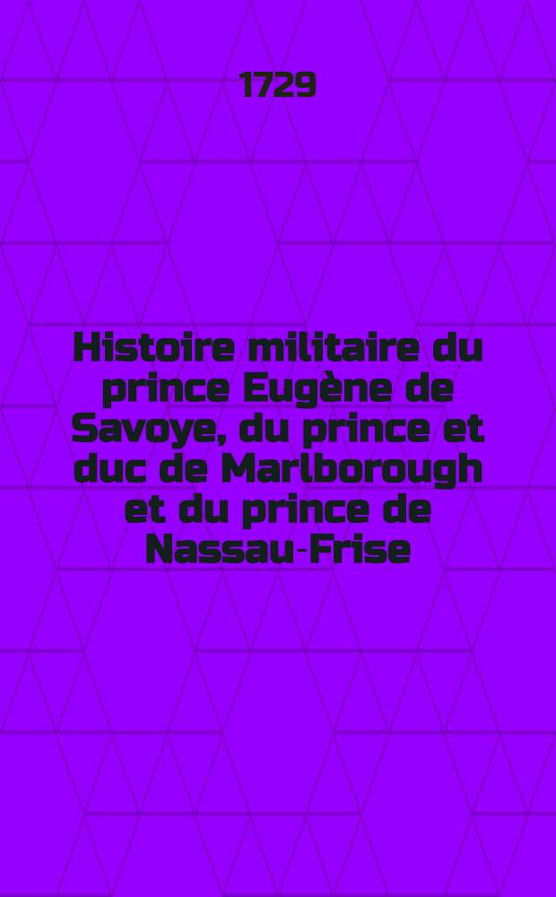 Histoire militaire du prince Eugène de Savoye, du prince et duc de Marlborough et du prince de Nassau-Frise : Où l'on trouve un détail de principales actions de la dernière guerre & des bataille & des sièges commandez par ces trois généraux. T. 1