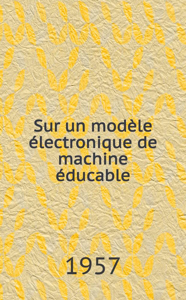 Sur un modèle électronique de machine éducable : Travail de la Clinique neurologique et psychiatrique et du Laboratoire de physique médicale de la Faculté de méd. de Lille : Thèse pour le doctorat en méd. ..