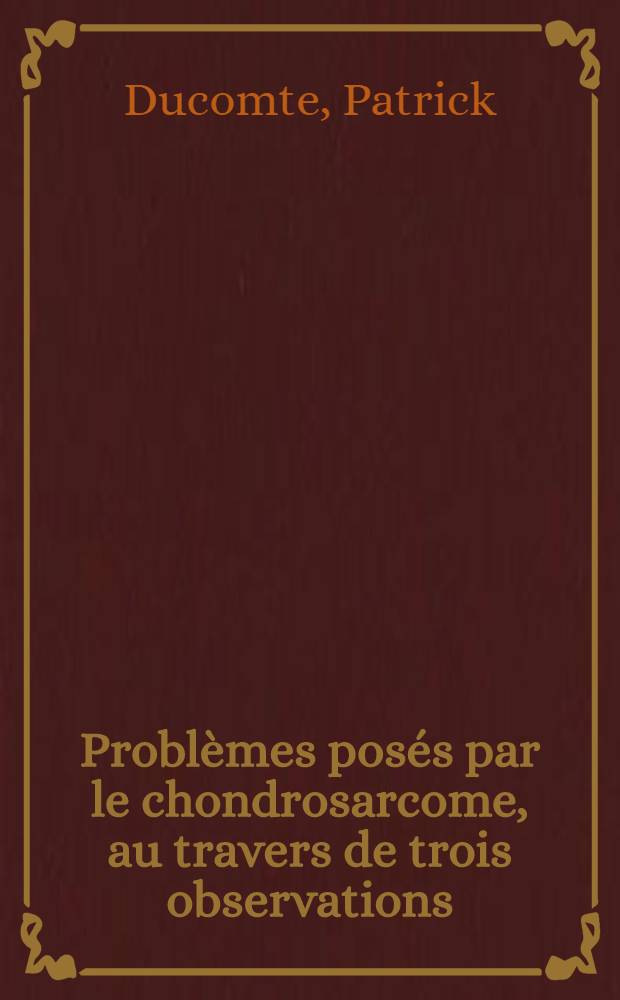Problèmes posés par le chondrosarcome, au travers de trois observations : Thèse