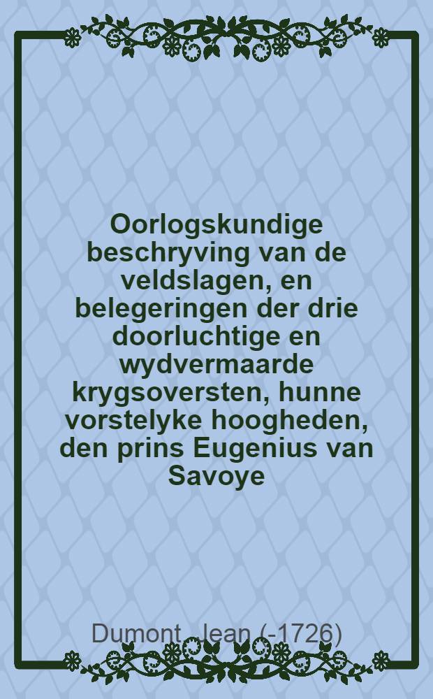Oorlogskundige beschryving van de veldslagen, en belegeringen der drie doorluchtige en wydvermaarde krygsoversten, hunne vorstelyke hoogheden, den prins Eugenius van Savoye, den prins en hertog van Marlborough, ent den prins van Oranje-en Nassau-Vriesland. Deel 1
