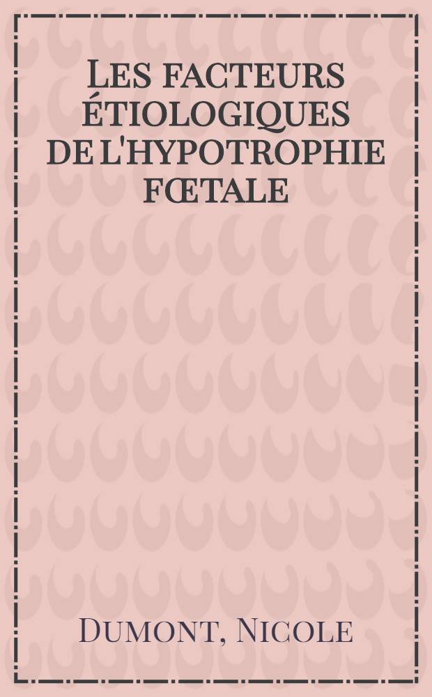 Les facteurs étiologiques de l'hypotrophie fœtale : Thèse prés. à l'Univ. Claude-Bernard, Lyon