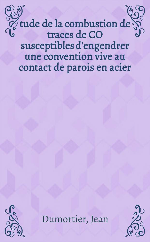 Étude de la combustion de traces de CO susceptibles d'engendrer une convention vive au contact de parois en acier: 1-re thèse; Propositions données par la Faculté: 2-e thèse: Thèses présentée à ... l'Univ. de Paris pour obtenir le titre d'ing.-docteur / par Jean Dumortier