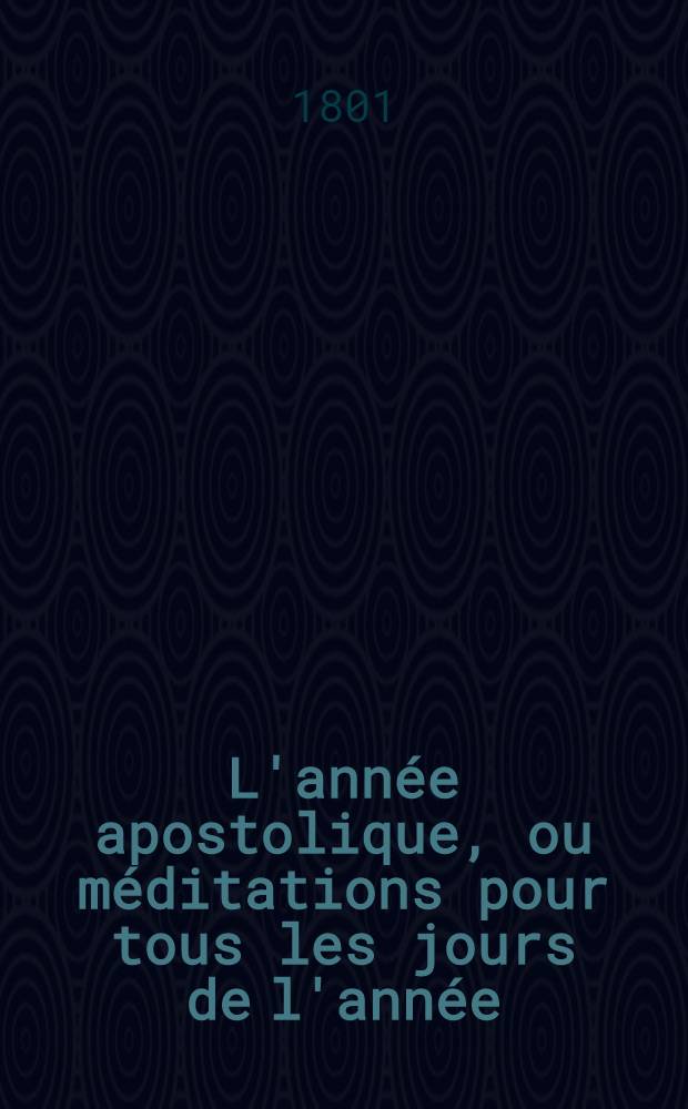 L'année apostolique, ou méditations pour tous les jours de l'année; tirées des actes, des épîtres des apôtres et de l'apocalypse de Saint Jean; ouvrage divisé en douze volumes, pour servir de suite à l'érangile médité. T. 11 : Sur les onze premiers chapitres de l'Apocalypse