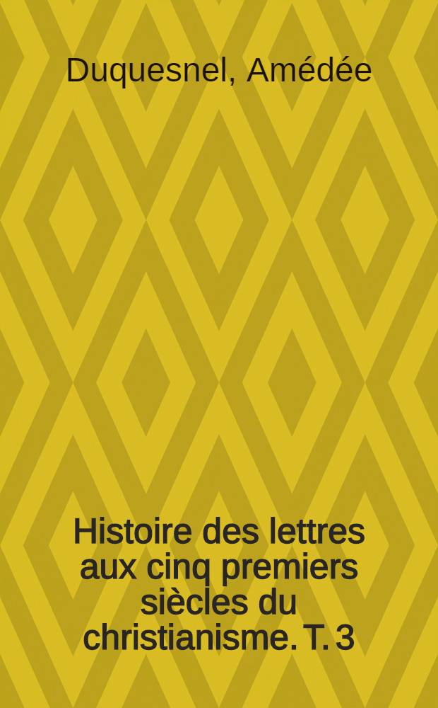 Histoire des lettres aux cinq premiers si&egrave;cles du christianisme. T. 3 : Cours de litt&eacute;rature