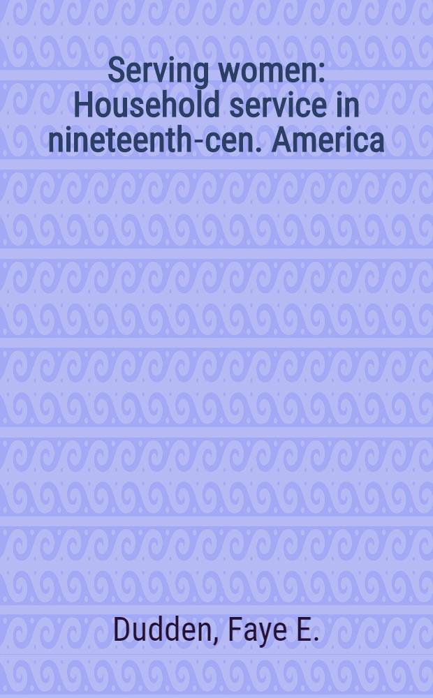 Serving women : Household service in nineteenth-cen. America