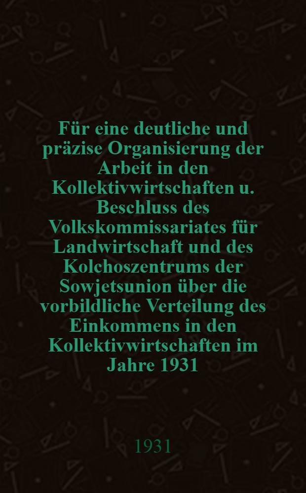 Für eine deutliche und präzise Organisierung der Arbeit in den Kollektivwirtschaften u. Beschluss des Volkskommissariates für Landwirtschaft und des Kolchoszentrums der Sowjetsunion über die vorbildliche Verteilung des Einkommens in den Kollektivwirtschaften im Jahre 1931