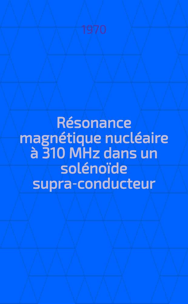 Résonance magnétique nucléaire à 310 MHz dans un solénoïde supra-conducteur : 1-re thèse prés. ... à la Fac. des sciences de l'Univ. de Grenoble ..