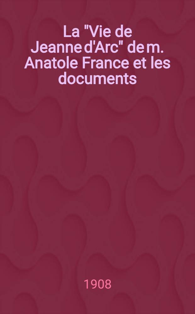 La "Vie de Jeanne d'Arc" de m. Anatole France et les documents : Étude critique