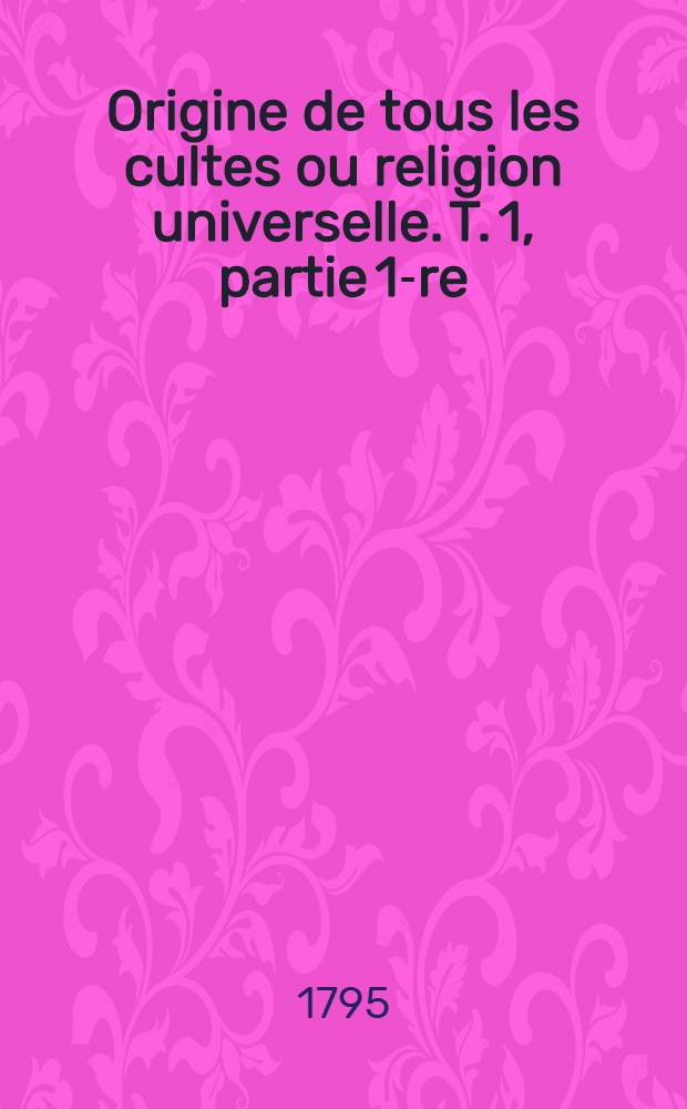 Origine de tous les cultes ou religion universelle. T. 1, partie 1-re