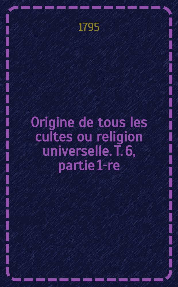 Origine de tous les cultes ou religion universelle. T. 6, partie 1-re : Examen d'un ouvrage phrygien, contenant la doctrine apocalyptique des initiés aux mystères de la lumière et du soleil, la doctrine apocalyptique des initiés aux mystères de la lumière et du soleil equinoxial de printemps, sous le symbole de l'agneau ou d'aries premier des douze signes